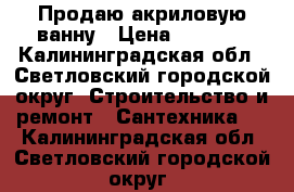 Продаю акриловую ванну › Цена ­ 2 000 - Калининградская обл., Светловский городской округ  Строительство и ремонт » Сантехника   . Калининградская обл.,Светловский городской округ 